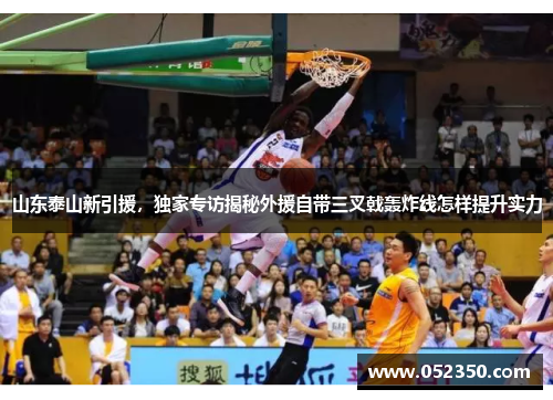 山东泰山新引援，独家专访揭秘外援自带三叉戟轰炸线怎样提升实力
