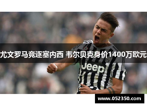尤文罗马竞逐塞内西 韦尔贝克身价1400万欧元