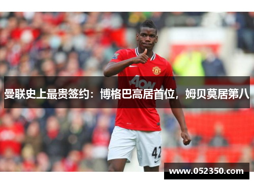 曼联史上最贵签约：博格巴高居首位，姆贝莫居第八