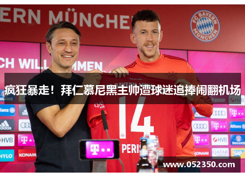 疯狂暴走！拜仁慕尼黑主帅遭球迷追捧闹翻机场